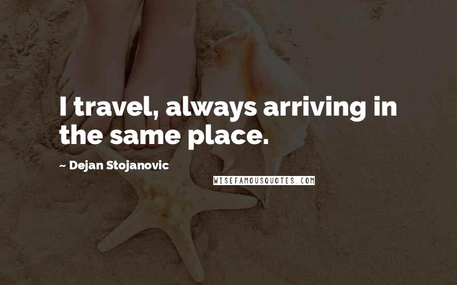 Dejan Stojanovic Quotes: I travel, always arriving in the same place.