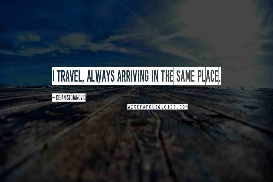 Dejan Stojanovic Quotes: I travel, always arriving in the same place.