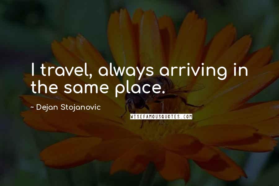Dejan Stojanovic Quotes: I travel, always arriving in the same place.