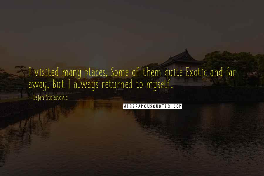 Dejan Stojanovic Quotes: I visited many places, Some of them quite Exotic and far away, But I always returned to myself.
