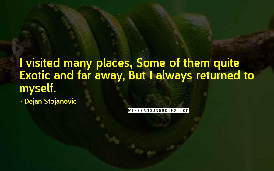 Dejan Stojanovic Quotes: I visited many places, Some of them quite Exotic and far away, But I always returned to myself.