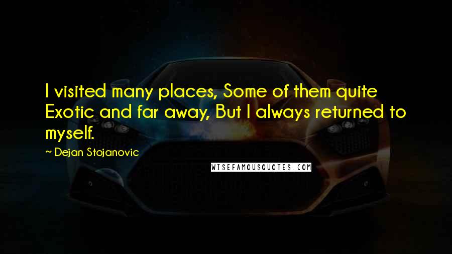 Dejan Stojanovic Quotes: I visited many places, Some of them quite Exotic and far away, But I always returned to myself.