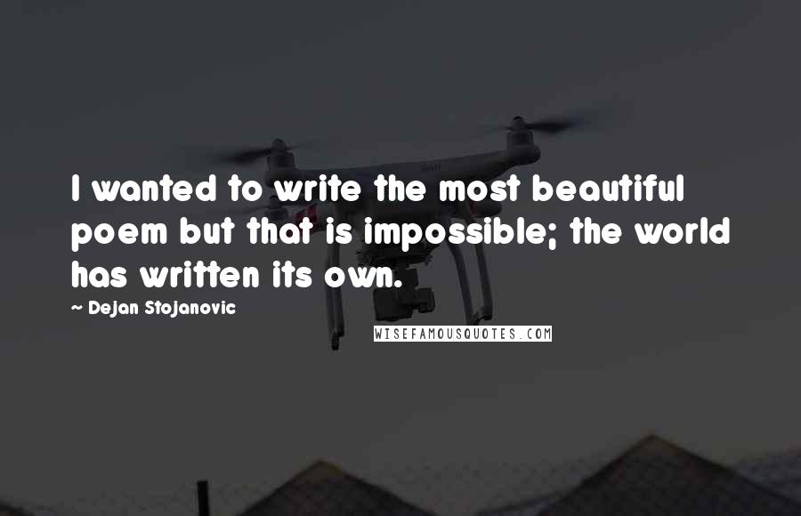 Dejan Stojanovic Quotes: I wanted to write the most beautiful poem but that is impossible; the world has written its own.