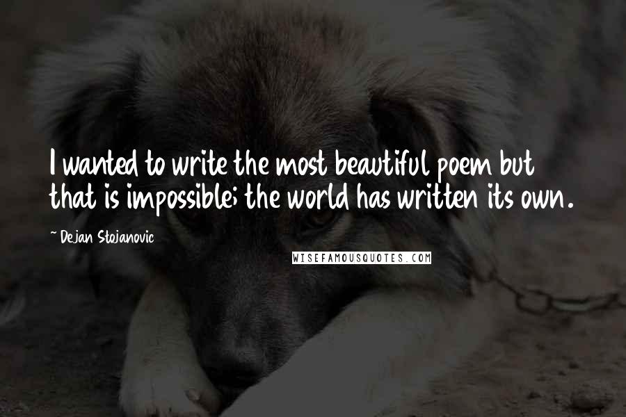 Dejan Stojanovic Quotes: I wanted to write the most beautiful poem but that is impossible; the world has written its own.