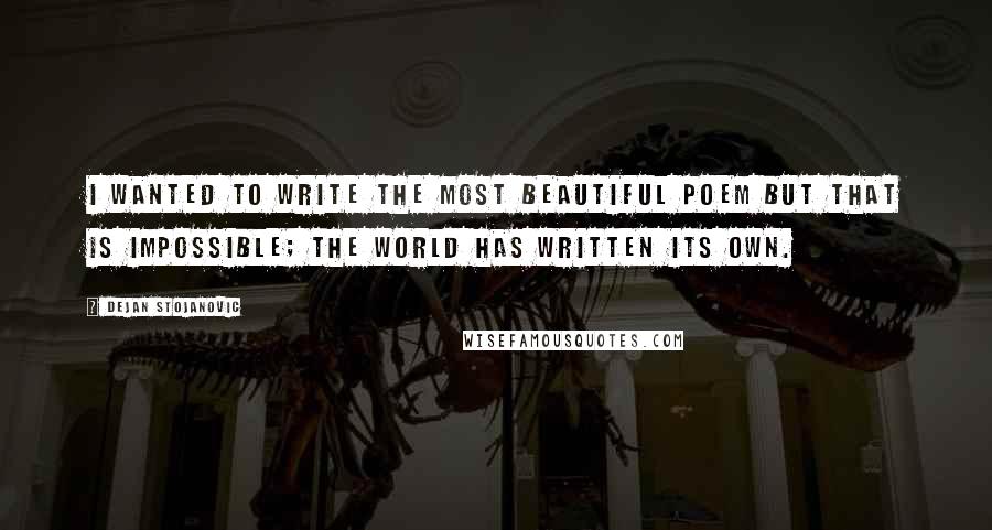 Dejan Stojanovic Quotes: I wanted to write the most beautiful poem but that is impossible; the world has written its own.