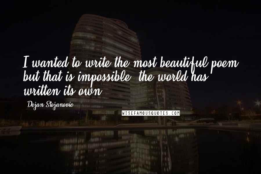 Dejan Stojanovic Quotes: I wanted to write the most beautiful poem but that is impossible; the world has written its own.