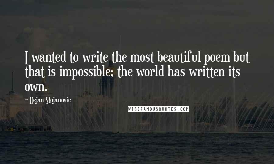 Dejan Stojanovic Quotes: I wanted to write the most beautiful poem but that is impossible; the world has written its own.