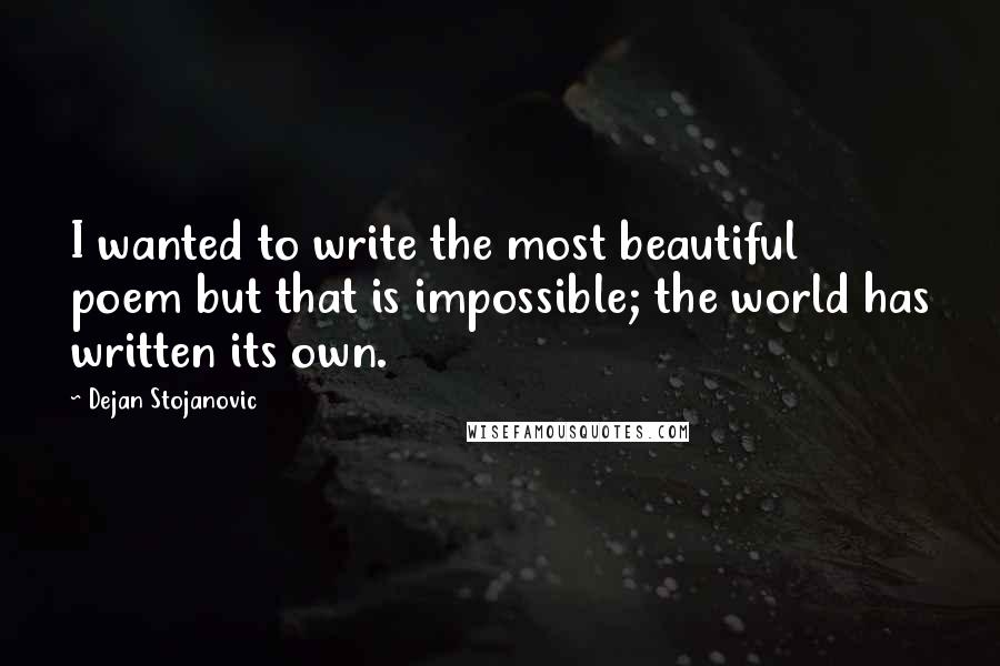 Dejan Stojanovic Quotes: I wanted to write the most beautiful poem but that is impossible; the world has written its own.