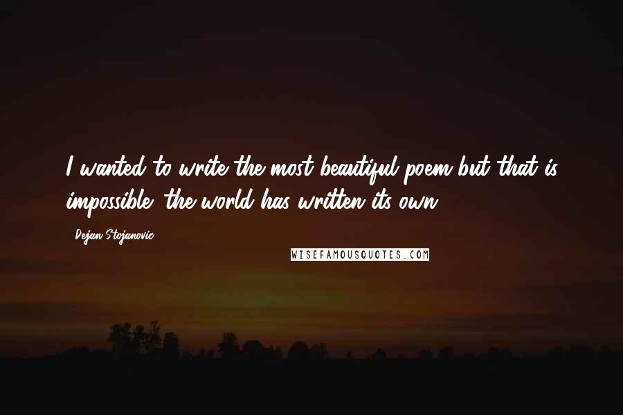 Dejan Stojanovic Quotes: I wanted to write the most beautiful poem but that is impossible; the world has written its own.