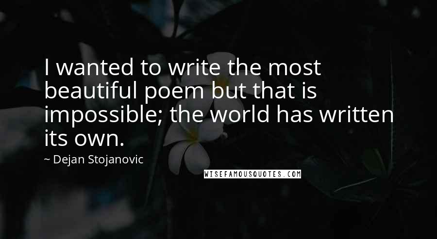 Dejan Stojanovic Quotes: I wanted to write the most beautiful poem but that is impossible; the world has written its own.