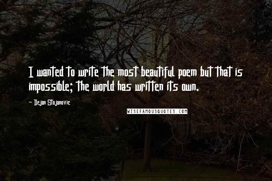 Dejan Stojanovic Quotes: I wanted to write the most beautiful poem but that is impossible; the world has written its own.