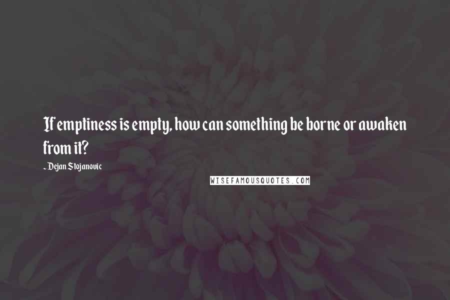 Dejan Stojanovic Quotes: If emptiness is empty, how can something be borne or awaken from it?