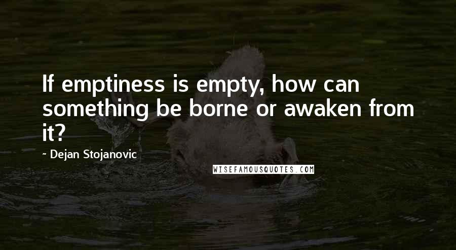 Dejan Stojanovic Quotes: If emptiness is empty, how can something be borne or awaken from it?