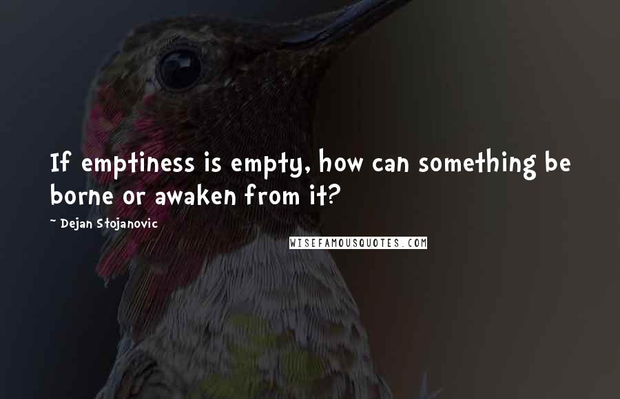 Dejan Stojanovic Quotes: If emptiness is empty, how can something be borne or awaken from it?