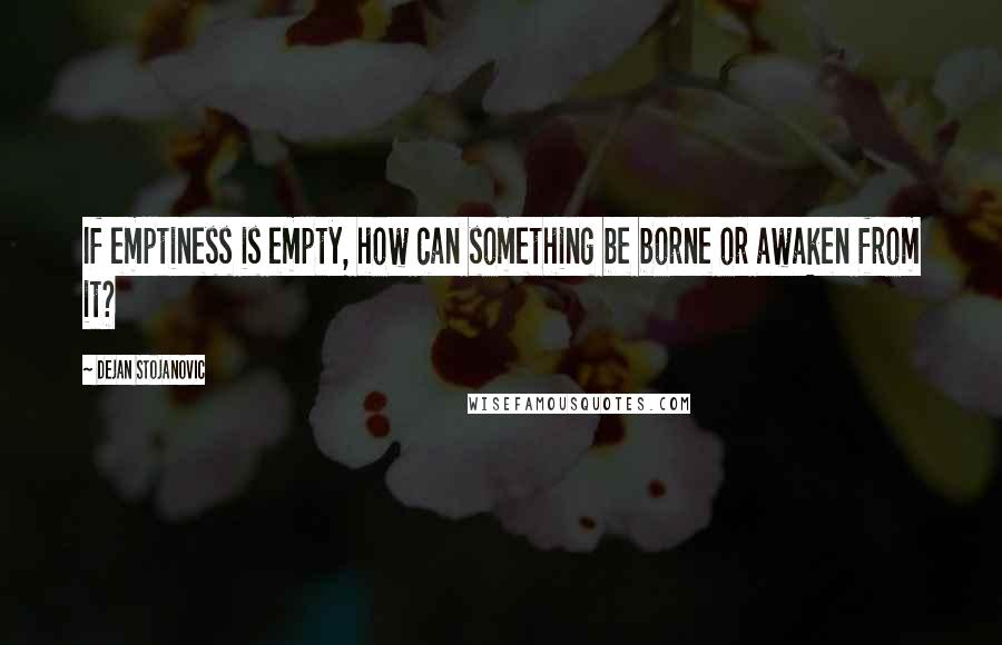 Dejan Stojanovic Quotes: If emptiness is empty, how can something be borne or awaken from it?