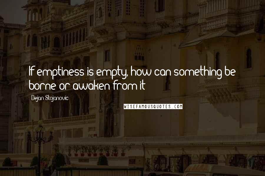 Dejan Stojanovic Quotes: If emptiness is empty, how can something be borne or awaken from it?