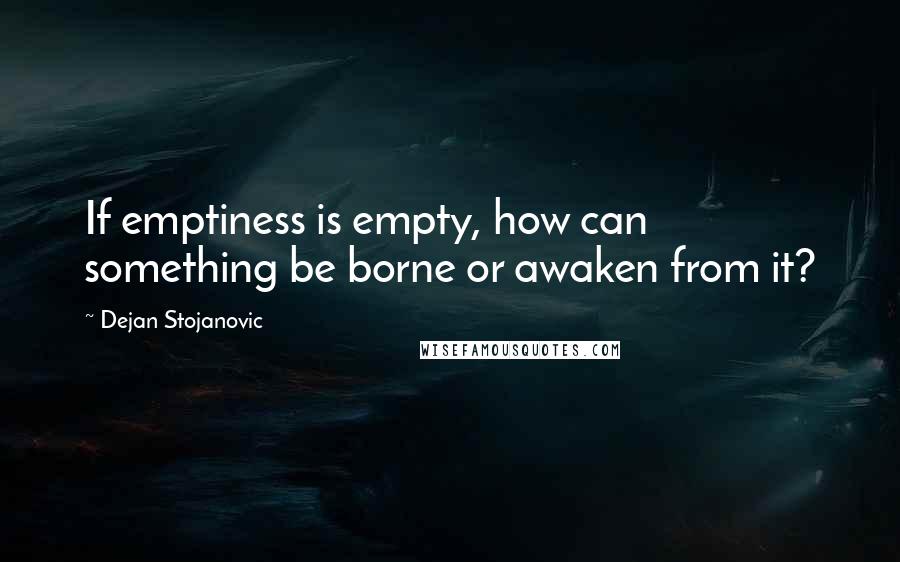 Dejan Stojanovic Quotes: If emptiness is empty, how can something be borne or awaken from it?