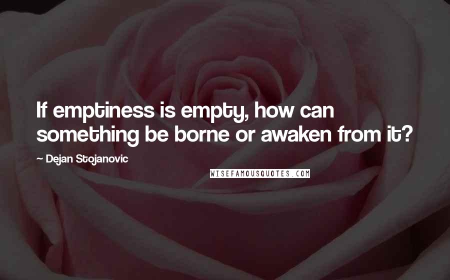 Dejan Stojanovic Quotes: If emptiness is empty, how can something be borne or awaken from it?