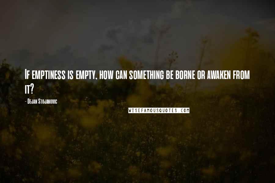 Dejan Stojanovic Quotes: If emptiness is empty, how can something be borne or awaken from it?
