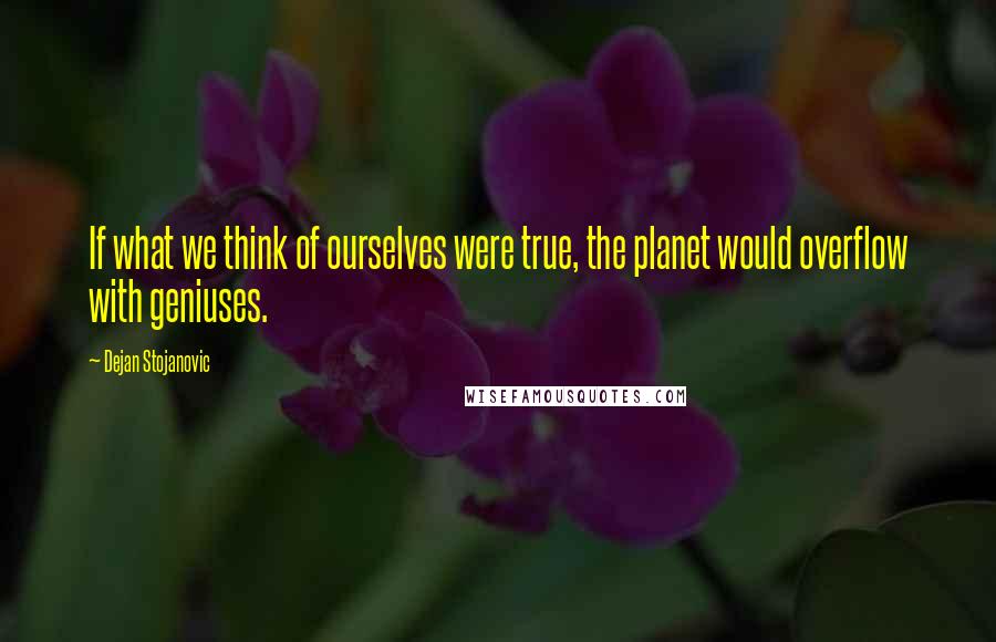 Dejan Stojanovic Quotes: If what we think of ourselves were true, the planet would overflow with geniuses.