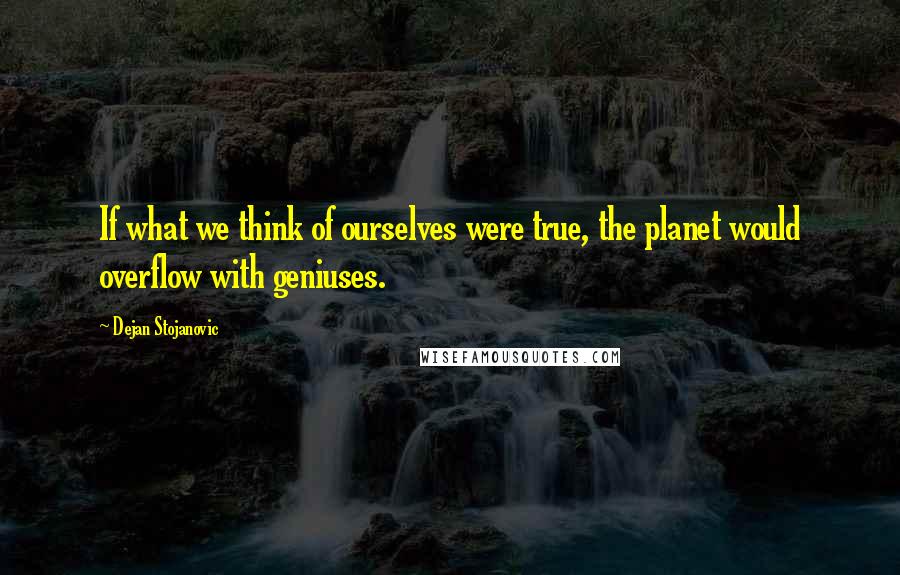 Dejan Stojanovic Quotes: If what we think of ourselves were true, the planet would overflow with geniuses.