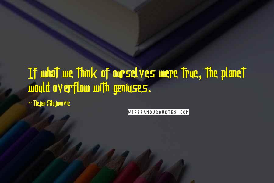 Dejan Stojanovic Quotes: If what we think of ourselves were true, the planet would overflow with geniuses.