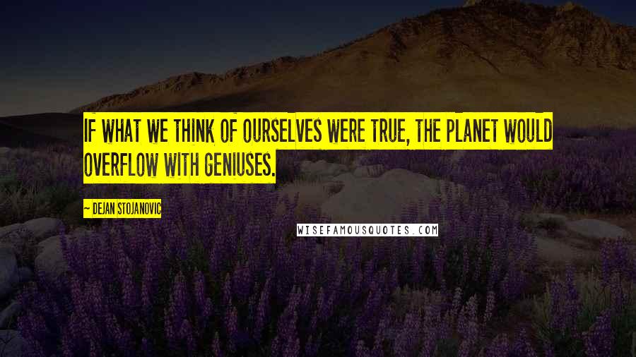 Dejan Stojanovic Quotes: If what we think of ourselves were true, the planet would overflow with geniuses.