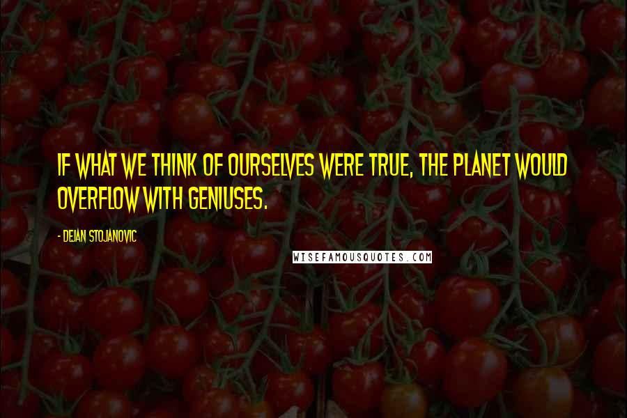 Dejan Stojanovic Quotes: If what we think of ourselves were true, the planet would overflow with geniuses.