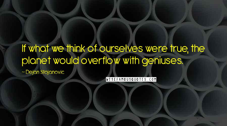 Dejan Stojanovic Quotes: If what we think of ourselves were true, the planet would overflow with geniuses.