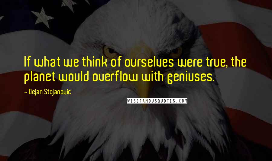 Dejan Stojanovic Quotes: If what we think of ourselves were true, the planet would overflow with geniuses.