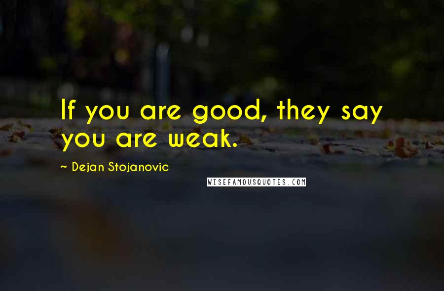 Dejan Stojanovic Quotes: If you are good, they say you are weak.