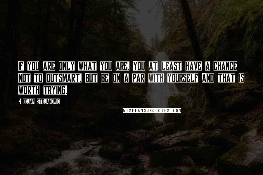 Dejan Stojanovic Quotes: If you are only what you are, You at least have a chance Not to outsmart, But be on a par with yourself And that is worth trying.