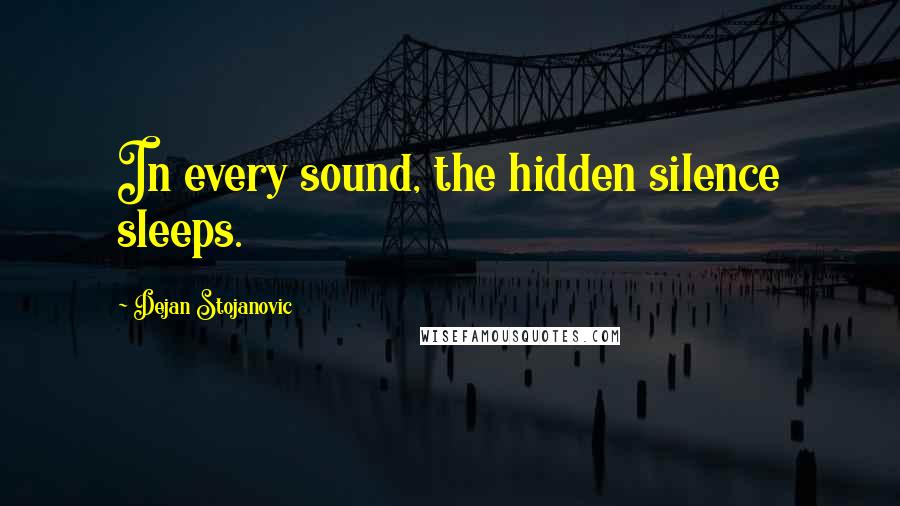 Dejan Stojanovic Quotes: In every sound, the hidden silence sleeps.