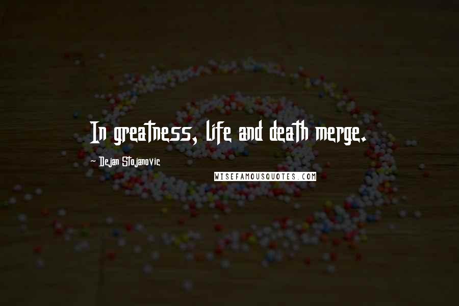 Dejan Stojanovic Quotes: In greatness, life and death merge.