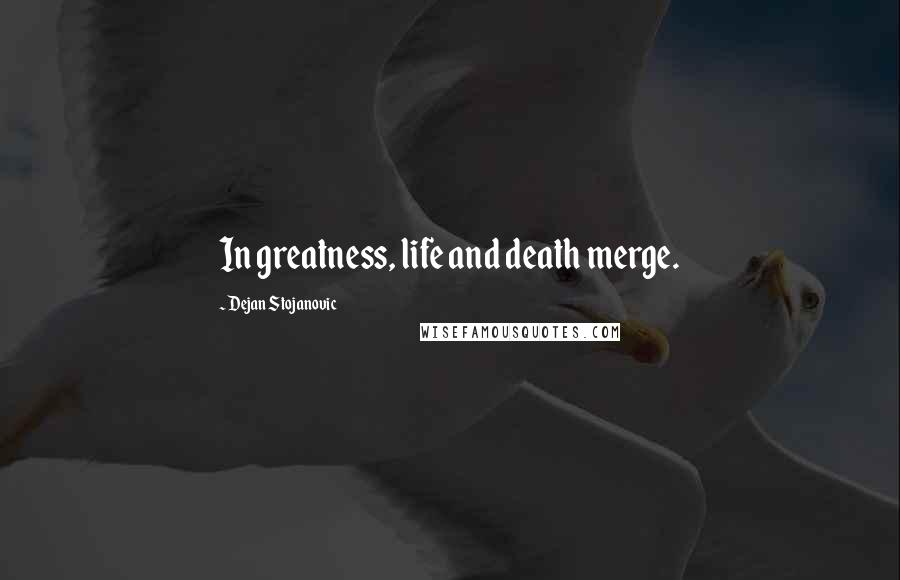 Dejan Stojanovic Quotes: In greatness, life and death merge.