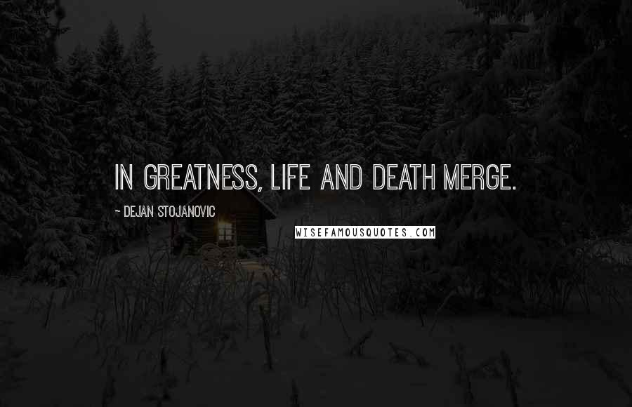 Dejan Stojanovic Quotes: In greatness, life and death merge.