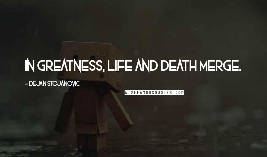 Dejan Stojanovic Quotes: In greatness, life and death merge.