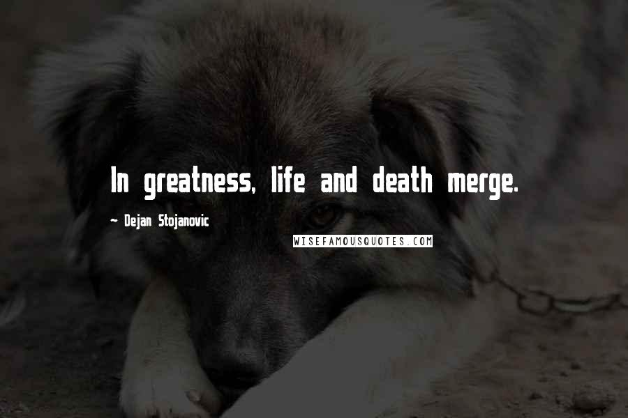 Dejan Stojanovic Quotes: In greatness, life and death merge.