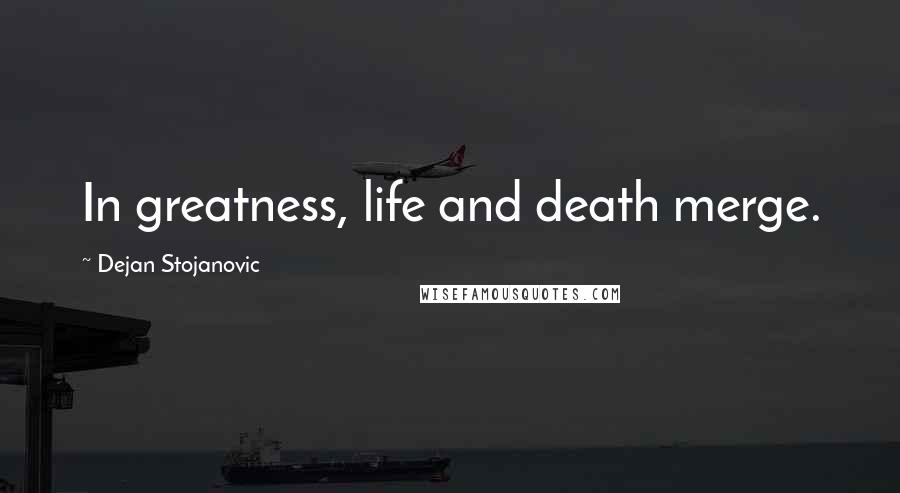 Dejan Stojanovic Quotes: In greatness, life and death merge.