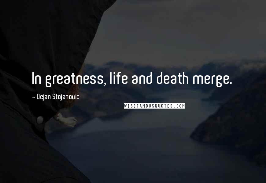 Dejan Stojanovic Quotes: In greatness, life and death merge.