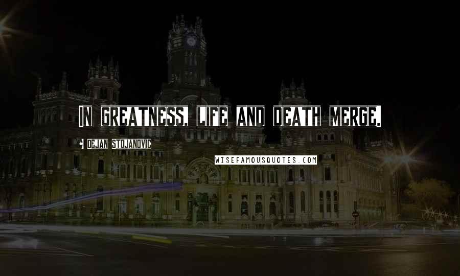 Dejan Stojanovic Quotes: In greatness, life and death merge.