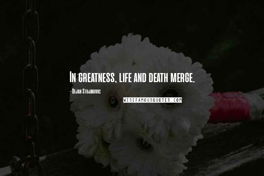 Dejan Stojanovic Quotes: In greatness, life and death merge.