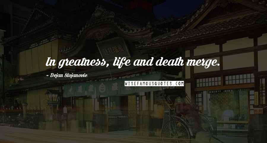 Dejan Stojanovic Quotes: In greatness, life and death merge.