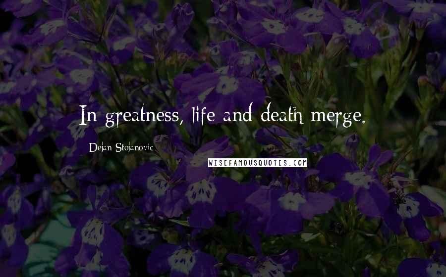 Dejan Stojanovic Quotes: In greatness, life and death merge.