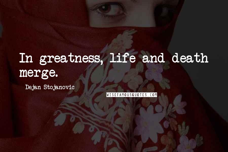 Dejan Stojanovic Quotes: In greatness, life and death merge.