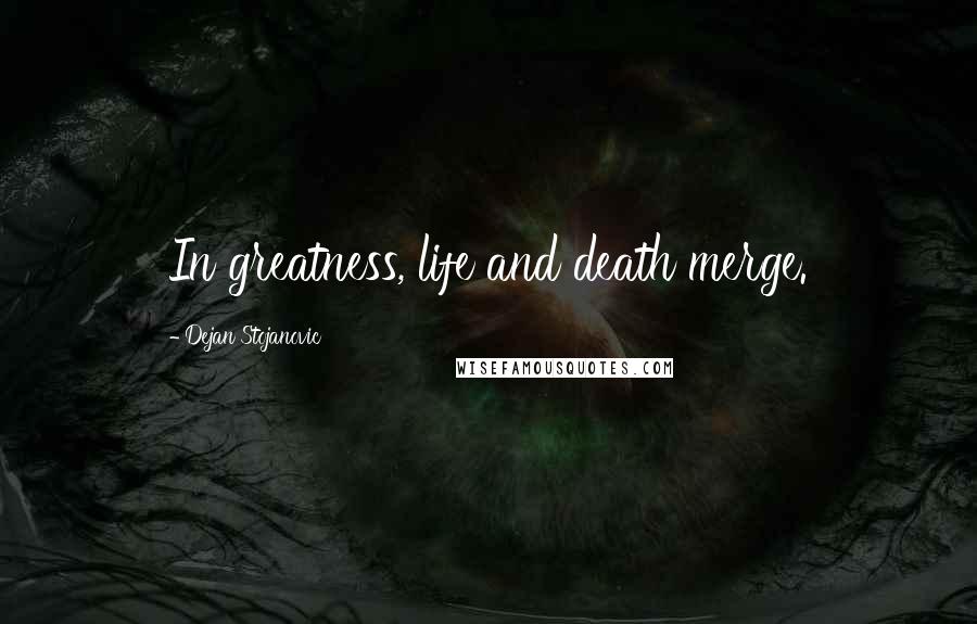 Dejan Stojanovic Quotes: In greatness, life and death merge.