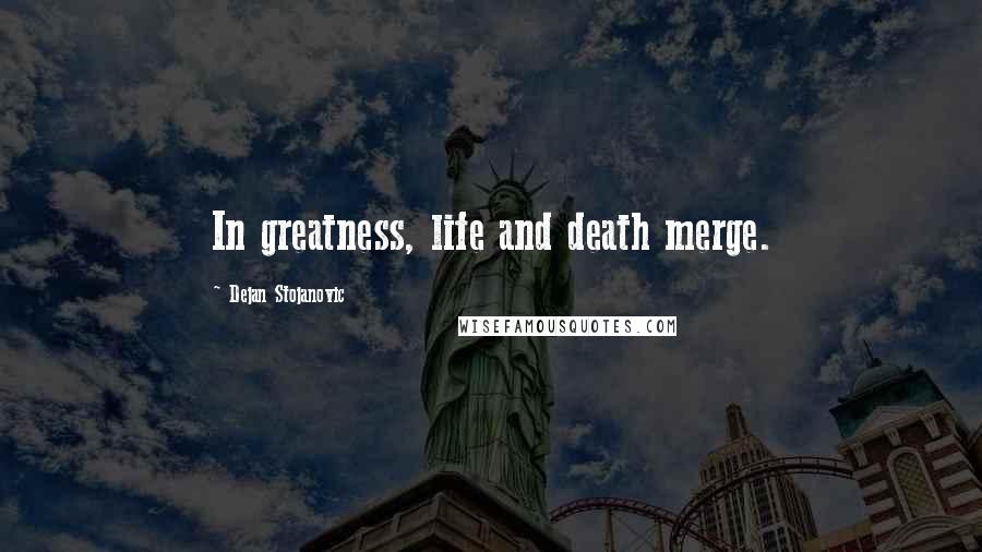 Dejan Stojanovic Quotes: In greatness, life and death merge.