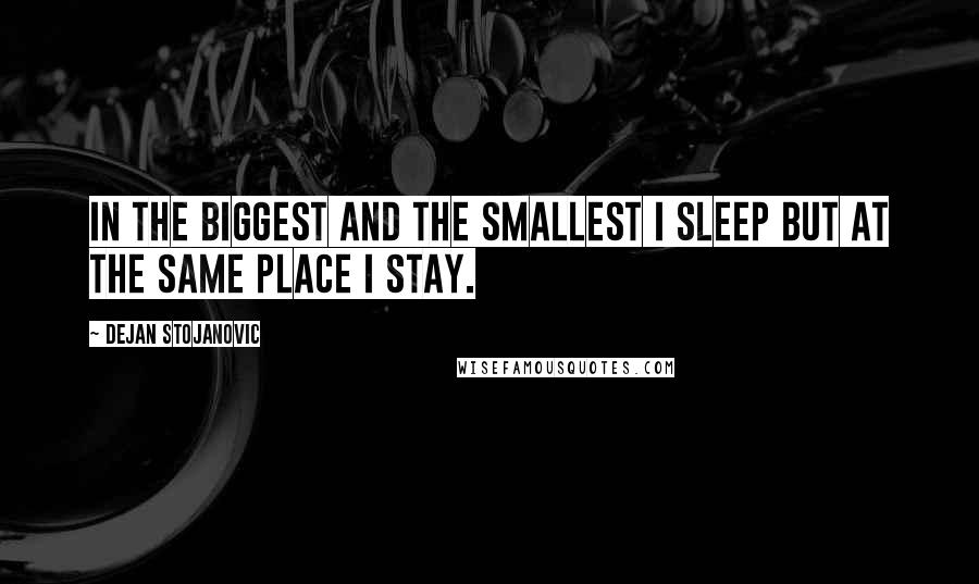 Dejan Stojanovic Quotes: In the biggest and the smallest I sleep but at the same place I stay.