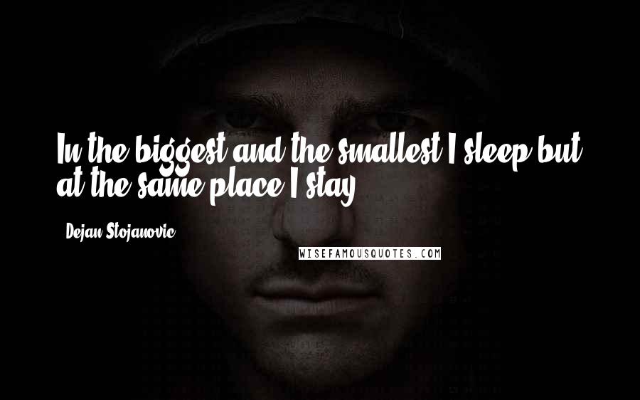 Dejan Stojanovic Quotes: In the biggest and the smallest I sleep but at the same place I stay.