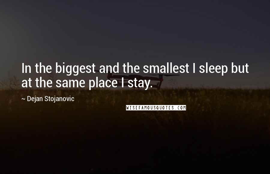 Dejan Stojanovic Quotes: In the biggest and the smallest I sleep but at the same place I stay.